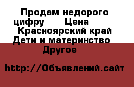 Продам недорого цифру!!! › Цена ­ 500 - Красноярский край Дети и материнство » Другое   